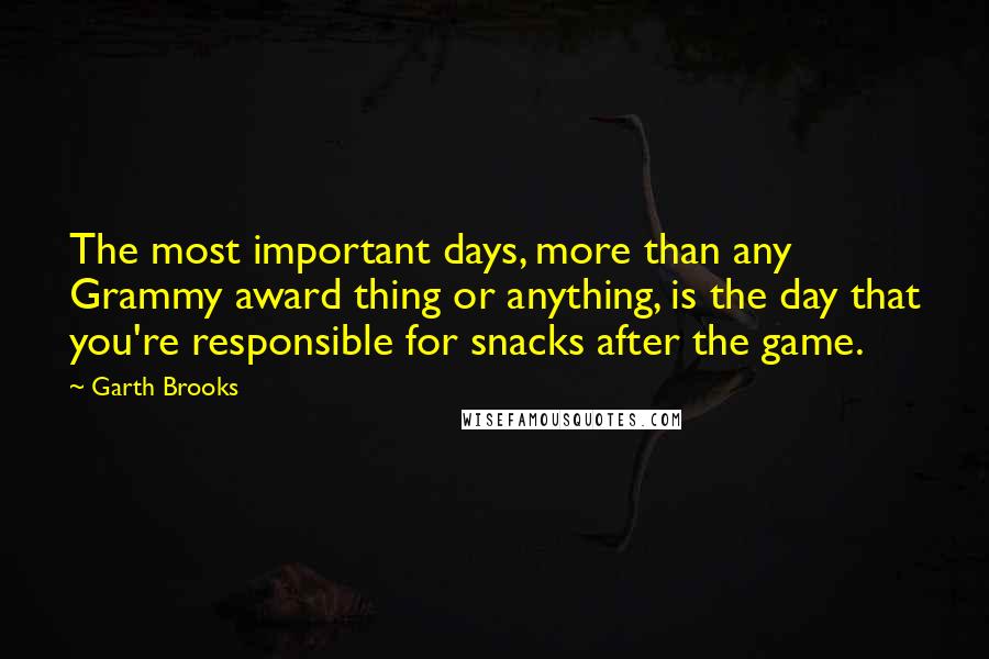 Garth Brooks Quotes: The most important days, more than any Grammy award thing or anything, is the day that you're responsible for snacks after the game.