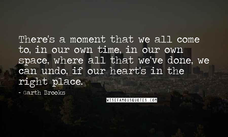 Garth Brooks Quotes: There's a moment that we all come to, in our own time, in our own space, where all that we've done, we can undo, if our heart's in the right place.