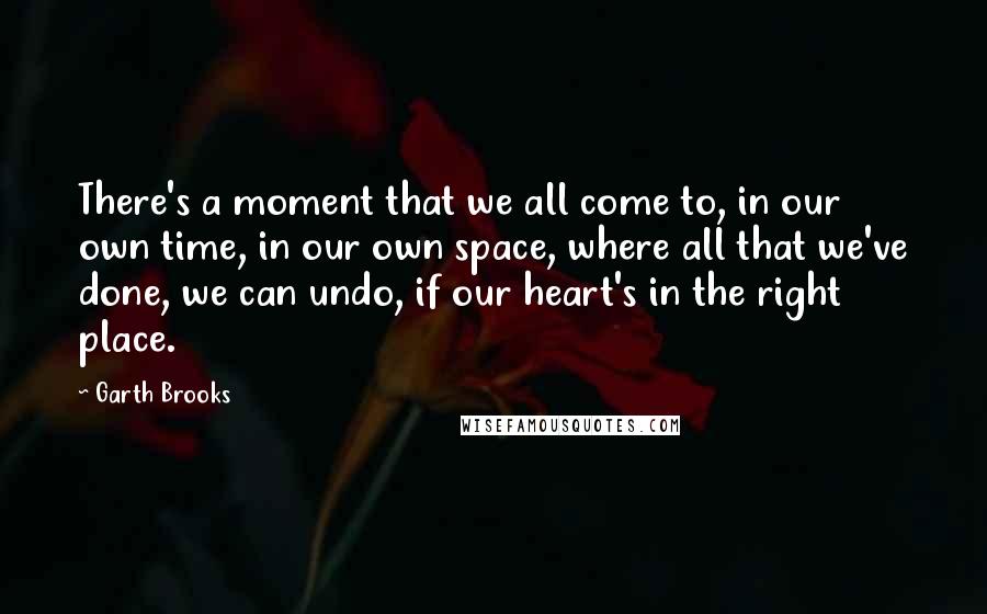 Garth Brooks Quotes: There's a moment that we all come to, in our own time, in our own space, where all that we've done, we can undo, if our heart's in the right place.
