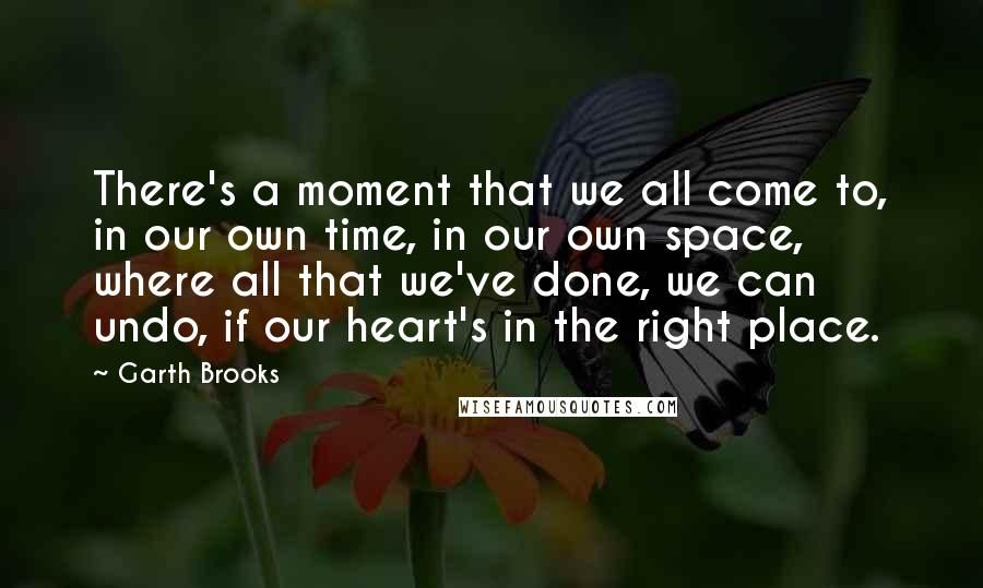 Garth Brooks Quotes: There's a moment that we all come to, in our own time, in our own space, where all that we've done, we can undo, if our heart's in the right place.