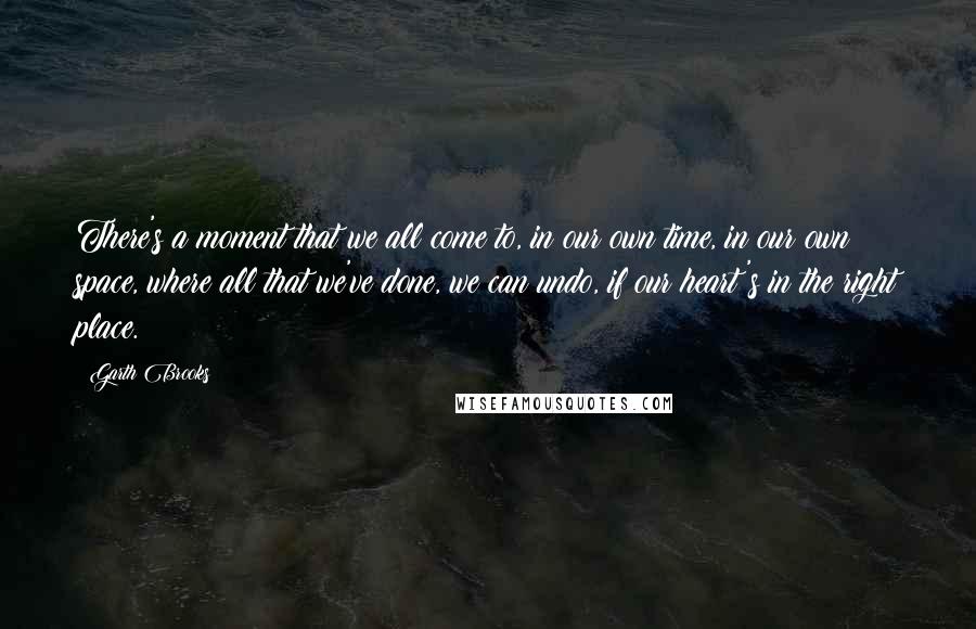 Garth Brooks Quotes: There's a moment that we all come to, in our own time, in our own space, where all that we've done, we can undo, if our heart's in the right place.