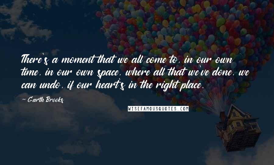 Garth Brooks Quotes: There's a moment that we all come to, in our own time, in our own space, where all that we've done, we can undo, if our heart's in the right place.