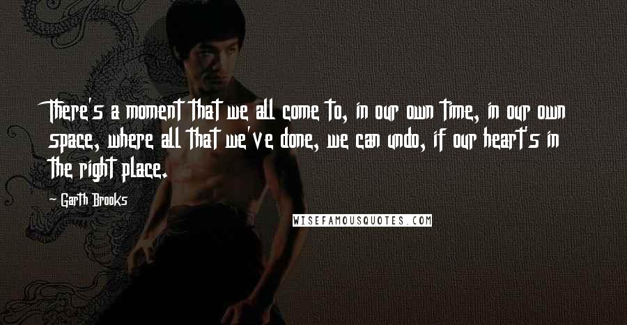 Garth Brooks Quotes: There's a moment that we all come to, in our own time, in our own space, where all that we've done, we can undo, if our heart's in the right place.