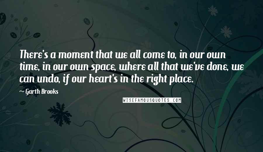 Garth Brooks Quotes: There's a moment that we all come to, in our own time, in our own space, where all that we've done, we can undo, if our heart's in the right place.