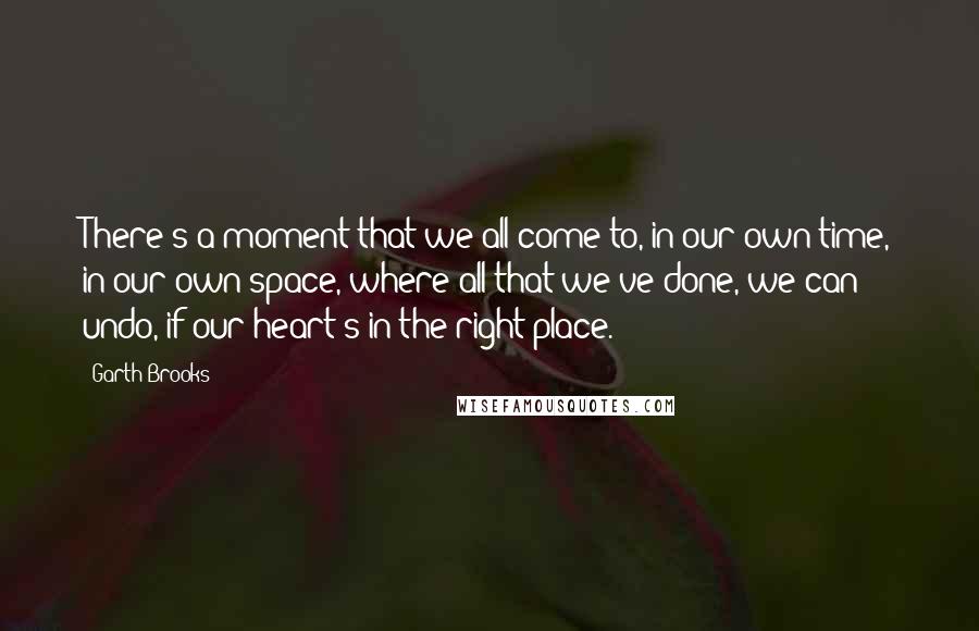 Garth Brooks Quotes: There's a moment that we all come to, in our own time, in our own space, where all that we've done, we can undo, if our heart's in the right place.
