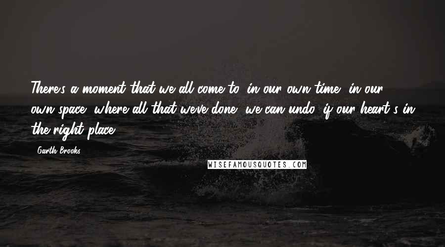 Garth Brooks Quotes: There's a moment that we all come to, in our own time, in our own space, where all that we've done, we can undo, if our heart's in the right place.