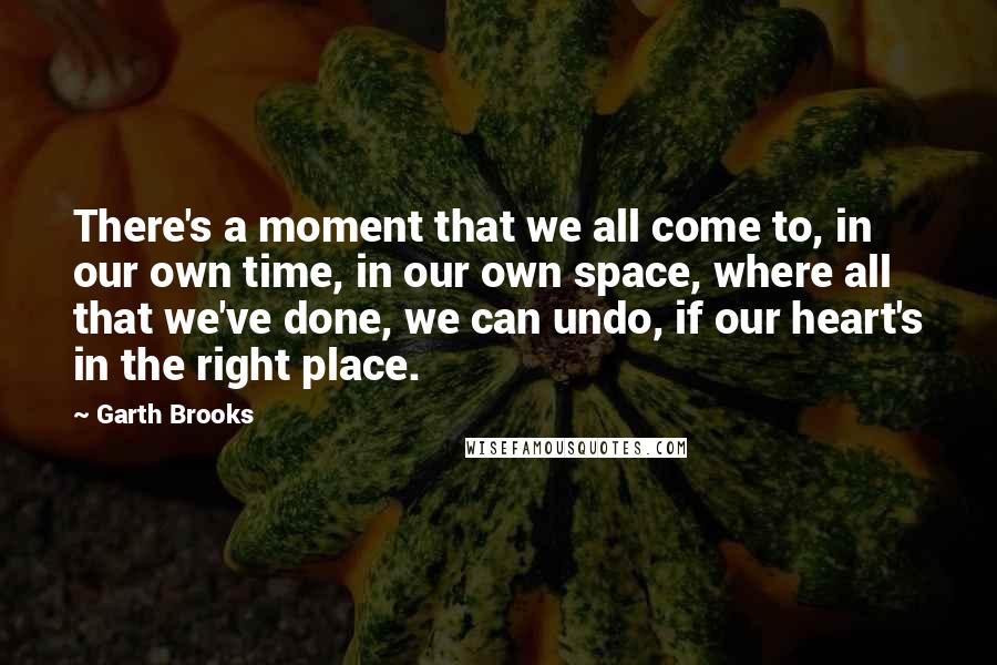 Garth Brooks Quotes: There's a moment that we all come to, in our own time, in our own space, where all that we've done, we can undo, if our heart's in the right place.
