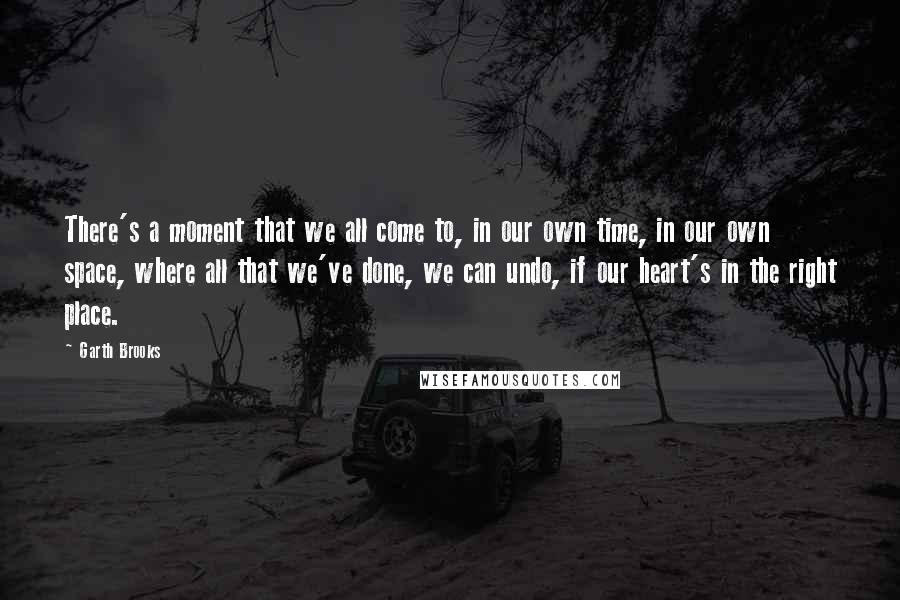 Garth Brooks Quotes: There's a moment that we all come to, in our own time, in our own space, where all that we've done, we can undo, if our heart's in the right place.