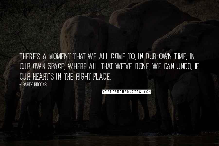 Garth Brooks Quotes: There's a moment that we all come to, in our own time, in our own space, where all that we've done, we can undo, if our heart's in the right place.