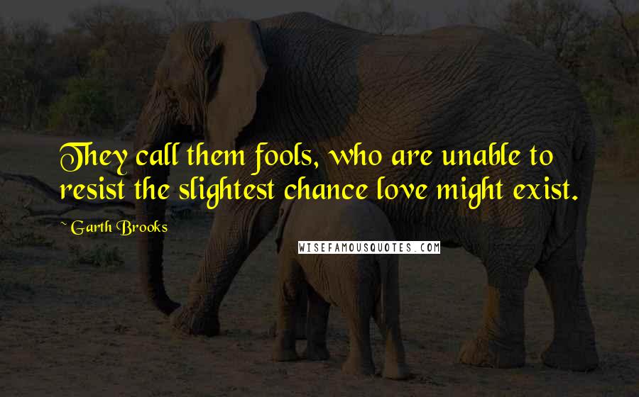 Garth Brooks Quotes: They call them fools, who are unable to resist the slightest chance love might exist.