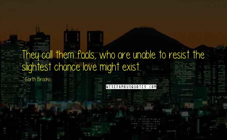 Garth Brooks Quotes: They call them fools, who are unable to resist the slightest chance love might exist.