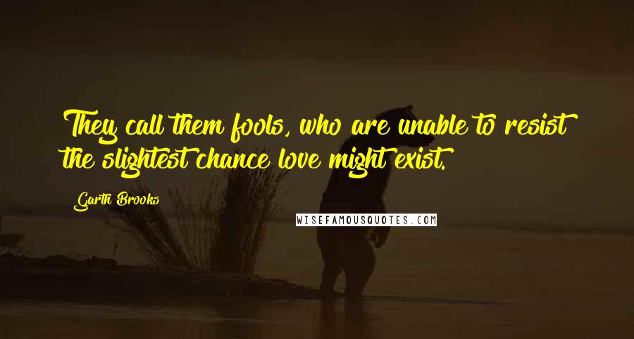 Garth Brooks Quotes: They call them fools, who are unable to resist the slightest chance love might exist.