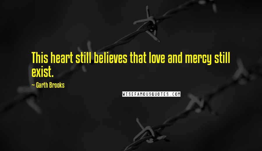 Garth Brooks Quotes: This heart still believes that love and mercy still exist.