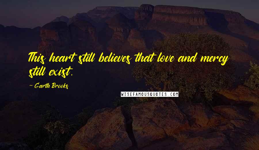 Garth Brooks Quotes: This heart still believes that love and mercy still exist.