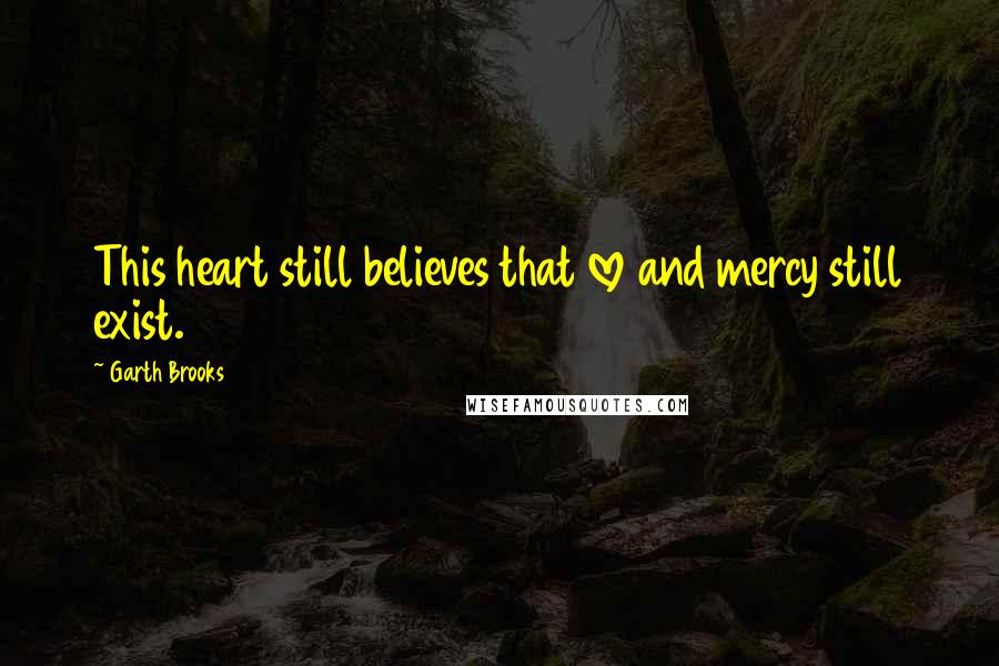 Garth Brooks Quotes: This heart still believes that love and mercy still exist.