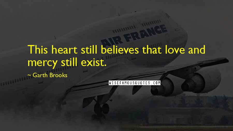 Garth Brooks Quotes: This heart still believes that love and mercy still exist.