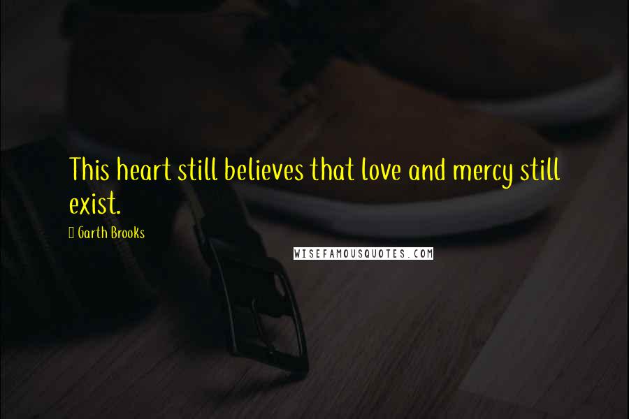 Garth Brooks Quotes: This heart still believes that love and mercy still exist.