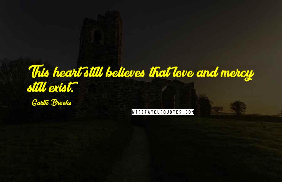 Garth Brooks Quotes: This heart still believes that love and mercy still exist.