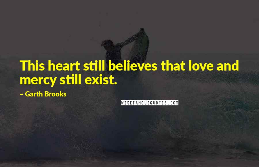 Garth Brooks Quotes: This heart still believes that love and mercy still exist.