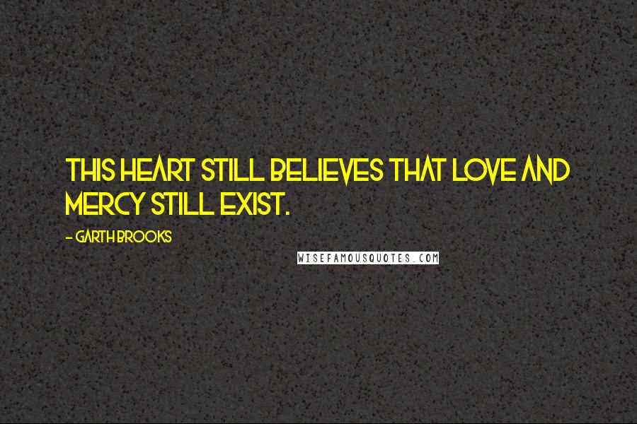 Garth Brooks Quotes: This heart still believes that love and mercy still exist.