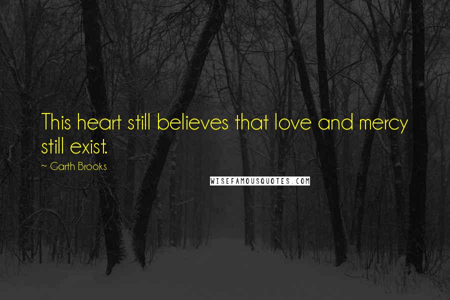 Garth Brooks Quotes: This heart still believes that love and mercy still exist.