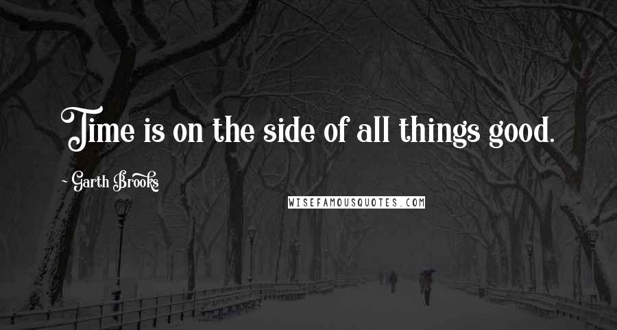 Garth Brooks Quotes: Time is on the side of all things good.