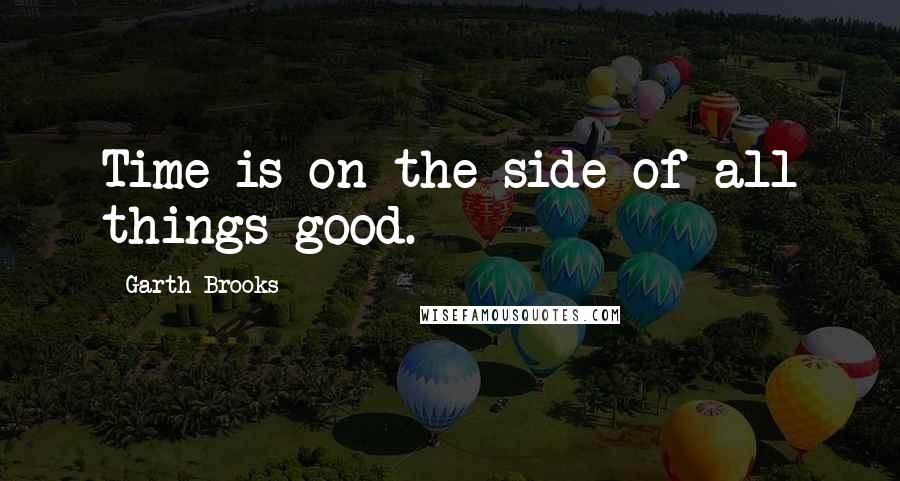 Garth Brooks Quotes: Time is on the side of all things good.