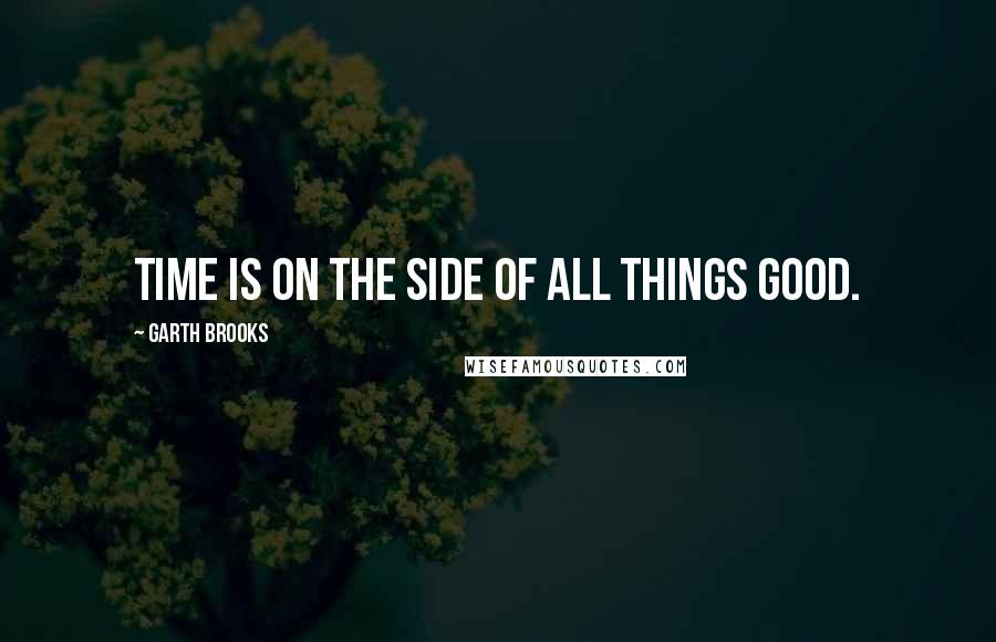 Garth Brooks Quotes: Time is on the side of all things good.