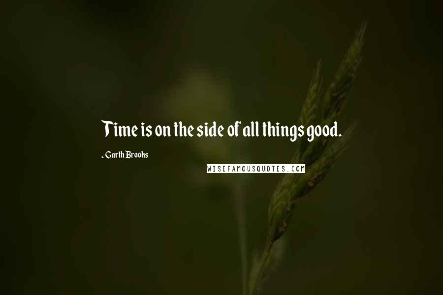 Garth Brooks Quotes: Time is on the side of all things good.