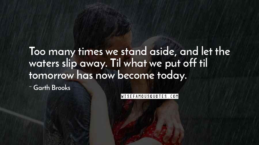 Garth Brooks Quotes: Too many times we stand aside, and let the waters slip away. Til what we put off til tomorrow has now become today.