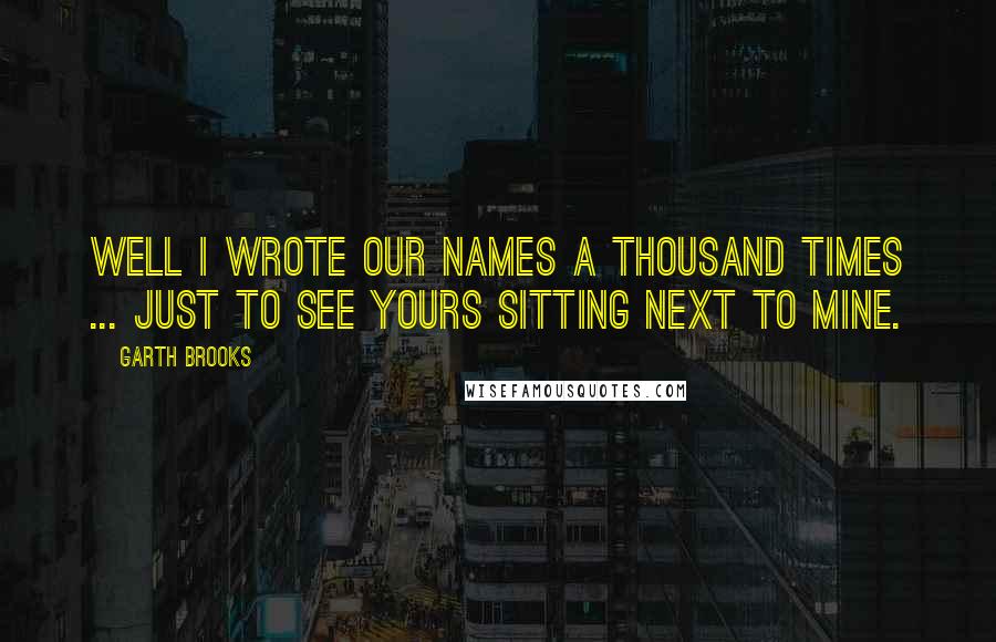 Garth Brooks Quotes: Well I wrote our names a thousand times ... just to see yours sitting next to mine.