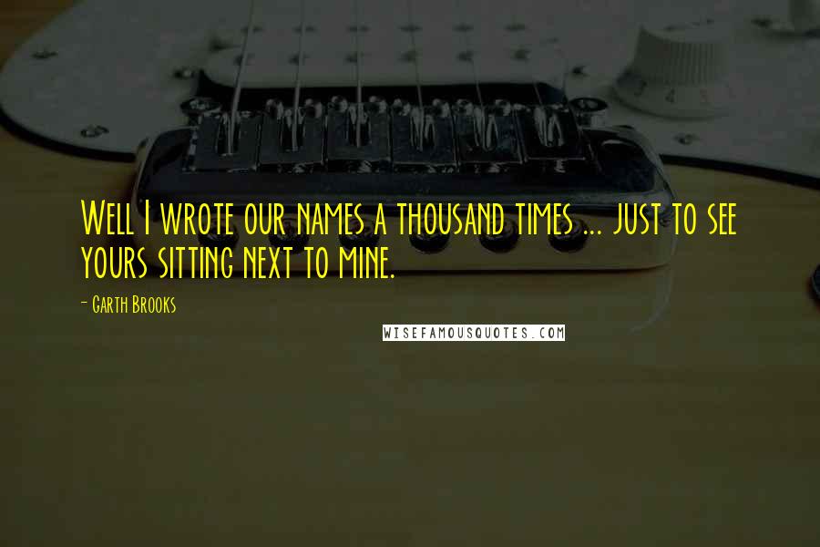 Garth Brooks Quotes: Well I wrote our names a thousand times ... just to see yours sitting next to mine.