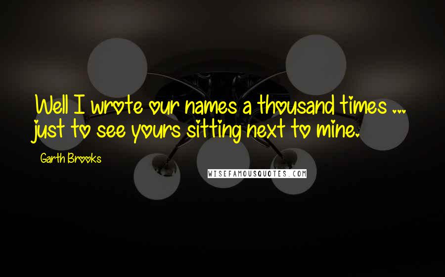 Garth Brooks Quotes: Well I wrote our names a thousand times ... just to see yours sitting next to mine.
