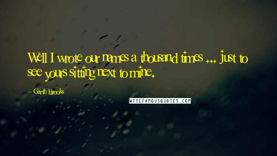 Garth Brooks Quotes: Well I wrote our names a thousand times ... just to see yours sitting next to mine.