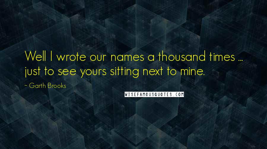 Garth Brooks Quotes: Well I wrote our names a thousand times ... just to see yours sitting next to mine.