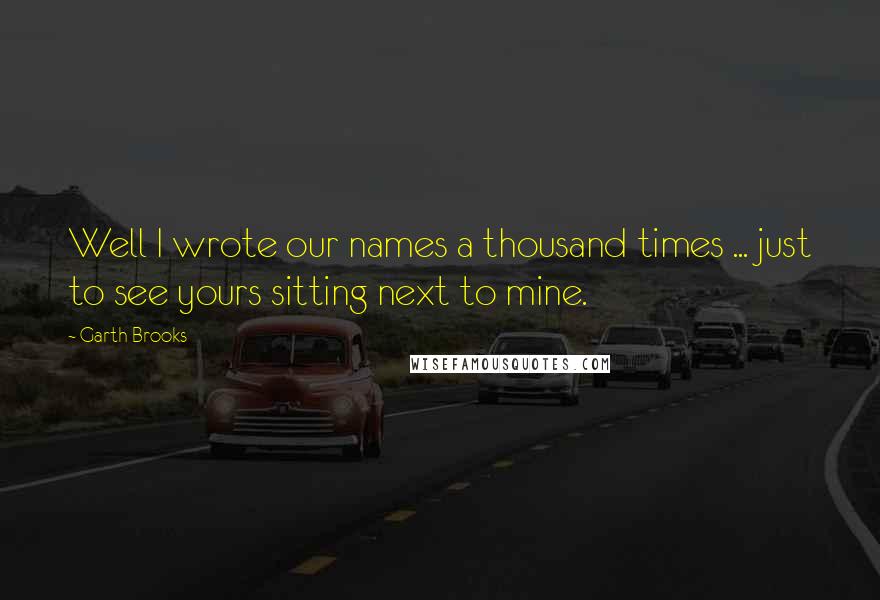 Garth Brooks Quotes: Well I wrote our names a thousand times ... just to see yours sitting next to mine.