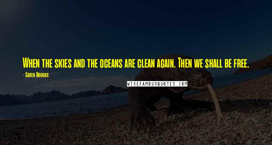 Garth Brooks Quotes: When the skies and the oceans are clean again. Then we shall be free.