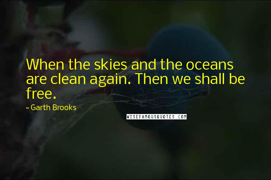 Garth Brooks Quotes: When the skies and the oceans are clean again. Then we shall be free.