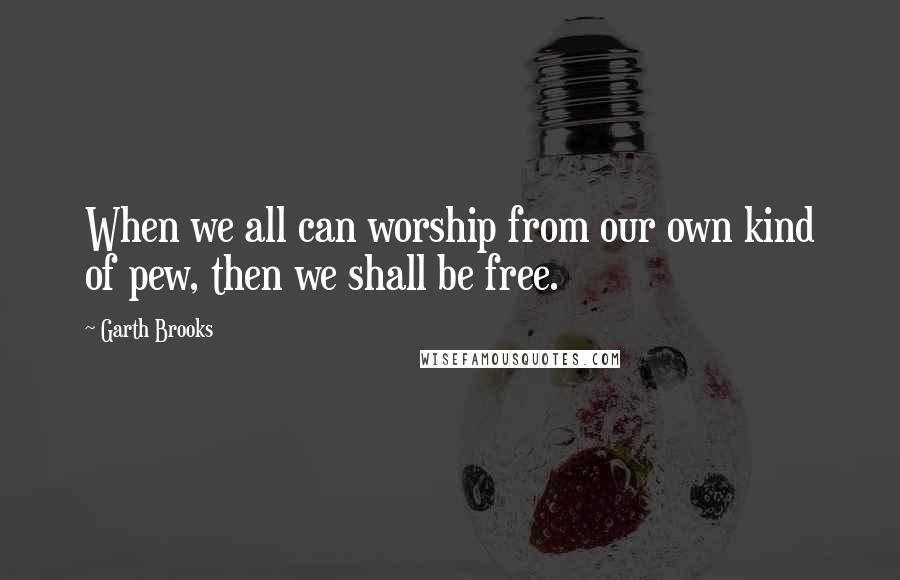 Garth Brooks Quotes: When we all can worship from our own kind of pew, then we shall be free.