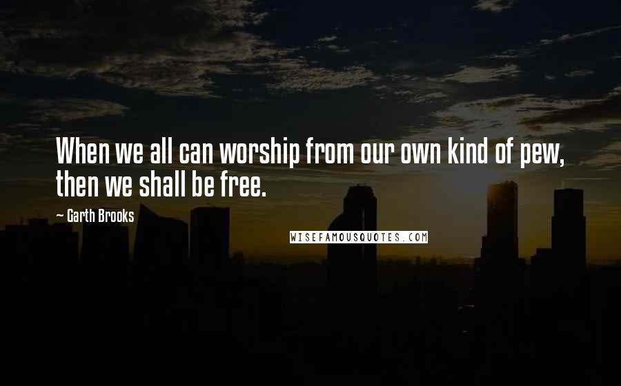 Garth Brooks Quotes: When we all can worship from our own kind of pew, then we shall be free.