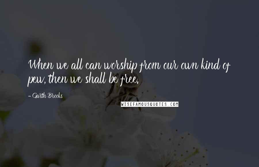 Garth Brooks Quotes: When we all can worship from our own kind of pew, then we shall be free.