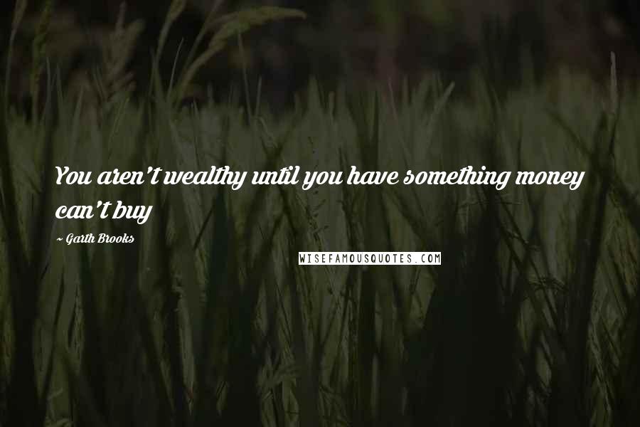 Garth Brooks Quotes: You aren't wealthy until you have something money can't buy