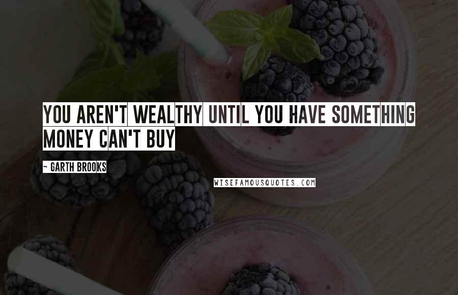 Garth Brooks Quotes: You aren't wealthy until you have something money can't buy