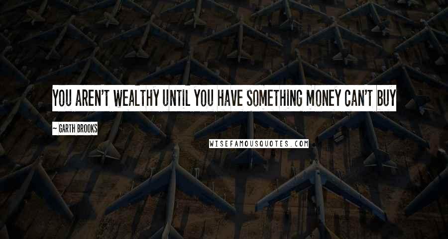 Garth Brooks Quotes: You aren't wealthy until you have something money can't buy