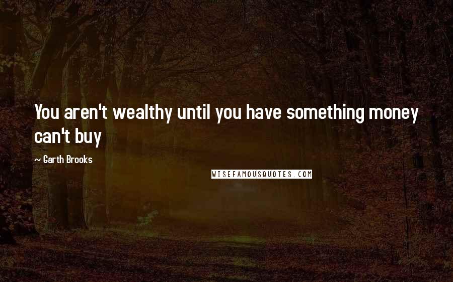 Garth Brooks Quotes: You aren't wealthy until you have something money can't buy