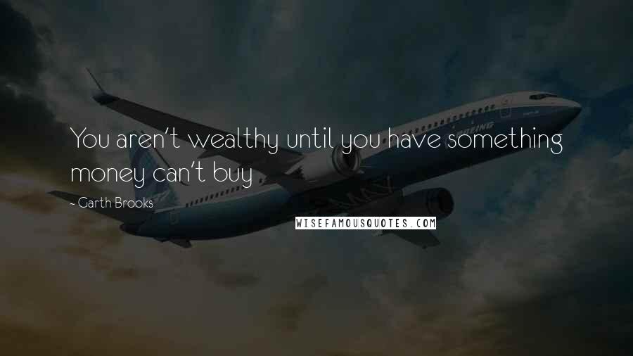 Garth Brooks Quotes: You aren't wealthy until you have something money can't buy