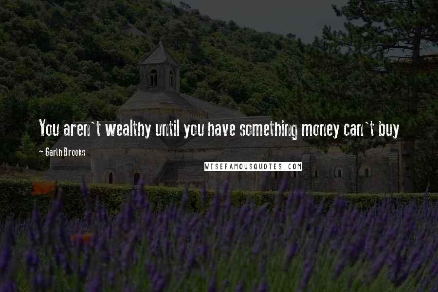 Garth Brooks Quotes: You aren't wealthy until you have something money can't buy