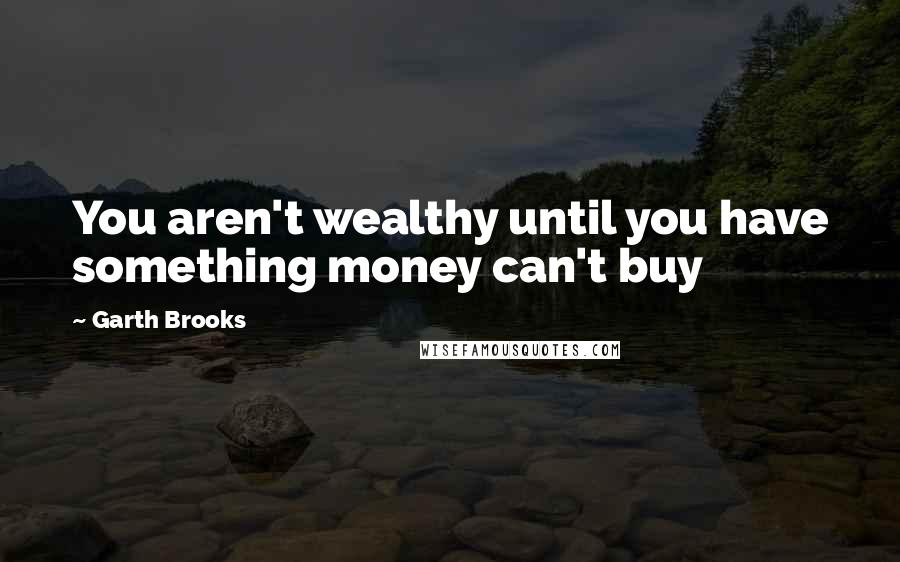 Garth Brooks Quotes: You aren't wealthy until you have something money can't buy