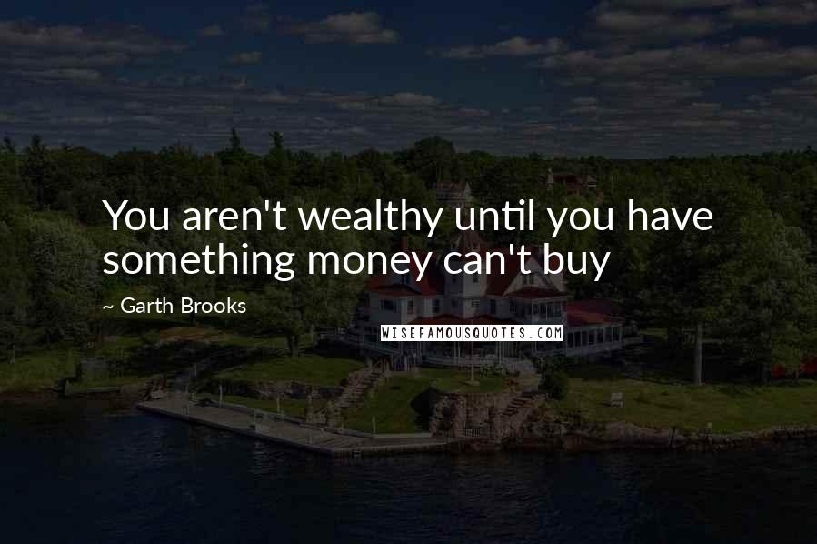 Garth Brooks Quotes: You aren't wealthy until you have something money can't buy