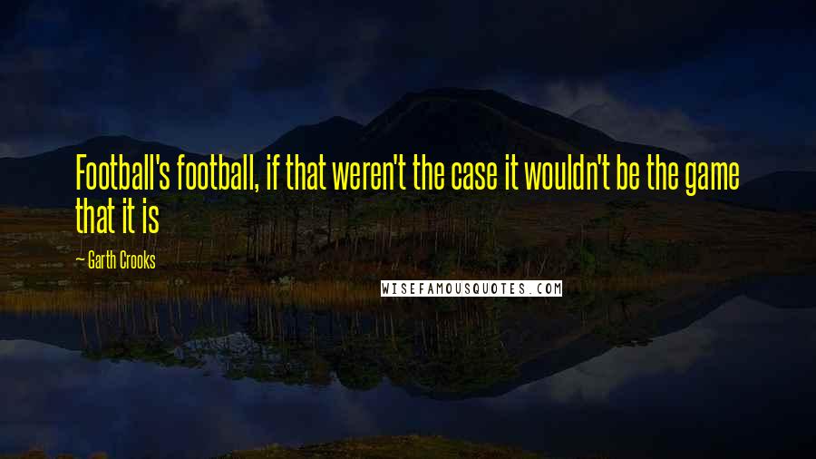 Garth Crooks Quotes: Football's football, if that weren't the case it wouldn't be the game that it is
